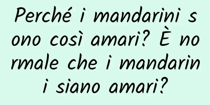 Perché i mandarini sono così amari? È normale che i mandarini siano amari?