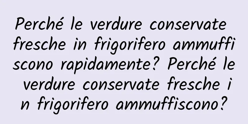 Perché le verdure conservate fresche in frigorifero ammuffiscono rapidamente? Perché le verdure conservate fresche in frigorifero ammuffiscono?