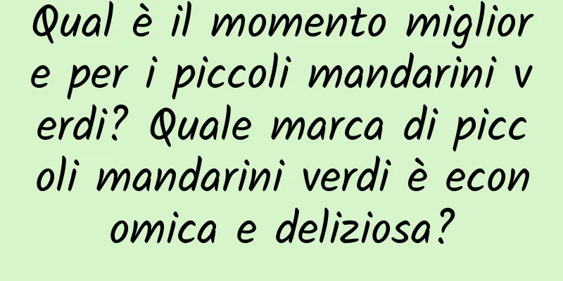 Qual è il momento migliore per i piccoli mandarini verdi? Quale marca di piccoli mandarini verdi è economica e deliziosa?