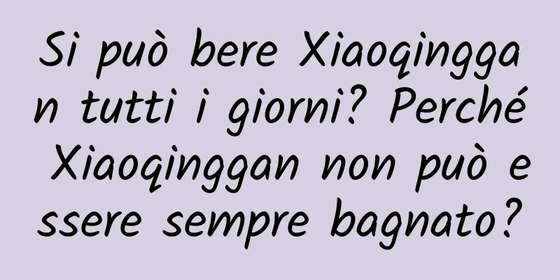 Si può bere Xiaoqinggan tutti i giorni? Perché Xiaoqinggan non può essere sempre bagnato?