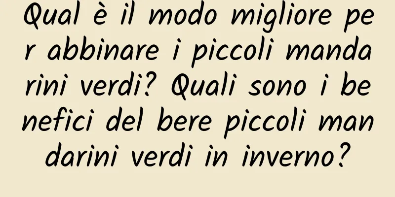 Qual è il modo migliore per abbinare i piccoli mandarini verdi? Quali sono i benefici del bere piccoli mandarini verdi in inverno?