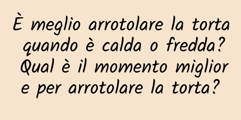 È meglio arrotolare la torta quando è calda o fredda? Qual è il momento migliore per arrotolare la torta?