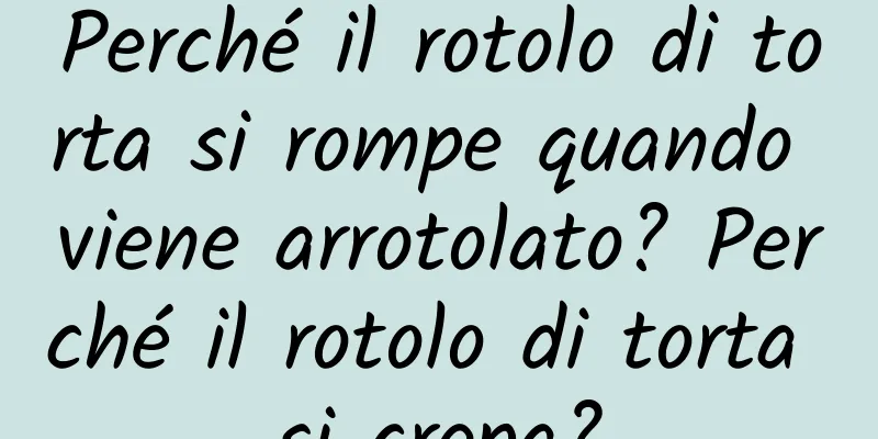 Perché il rotolo di torta si rompe quando viene arrotolato? Perché il rotolo di torta si crepa?
