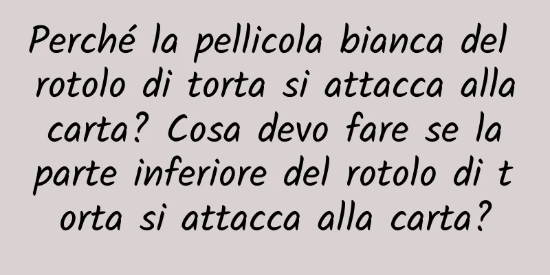 Perché la pellicola bianca del rotolo di torta si attacca alla carta? Cosa devo fare se la parte inferiore del rotolo di torta si attacca alla carta?