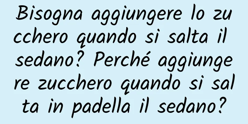 Bisogna aggiungere lo zucchero quando si salta il sedano? Perché aggiungere zucchero quando si salta in padella il sedano?