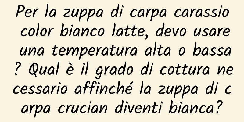 Per la zuppa di carpa carassio color bianco latte, devo usare una temperatura alta o bassa? Qual è il grado di cottura necessario affinché la zuppa di carpa crucian diventi bianca?