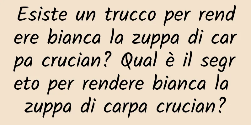 Esiste un trucco per rendere bianca la zuppa di carpa crucian? Qual è il segreto per rendere bianca la zuppa di carpa crucian?