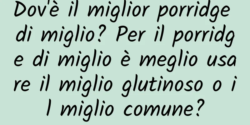 Dov'è il miglior porridge di miglio? Per il porridge di miglio è meglio usare il miglio glutinoso o il miglio comune?