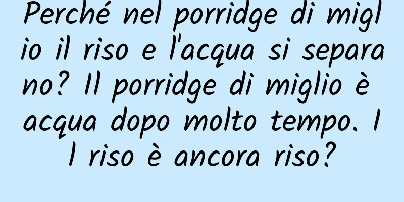 Perché nel porridge di miglio il riso e l'acqua si separano? Il porridge di miglio è acqua dopo molto tempo. Il riso è ancora riso?