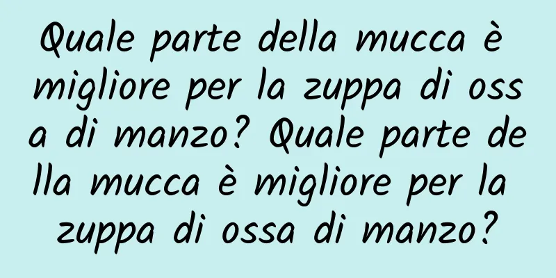 Quale parte della mucca è migliore per la zuppa di ossa di manzo? Quale parte della mucca è migliore per la zuppa di ossa di manzo?