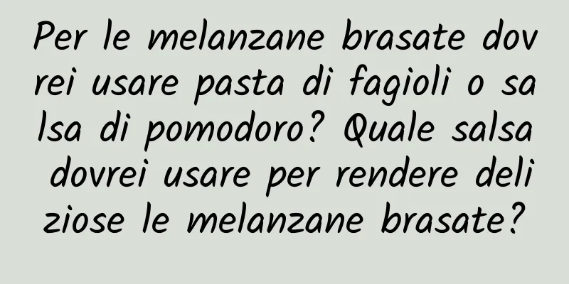 Per le melanzane brasate dovrei usare pasta di fagioli o salsa di pomodoro? Quale salsa dovrei usare per rendere deliziose le melanzane brasate?