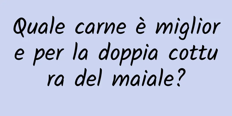 Quale carne è migliore per la doppia cottura del maiale?