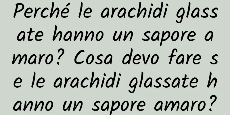 Perché le arachidi glassate hanno un sapore amaro? Cosa devo fare se le arachidi glassate hanno un sapore amaro?