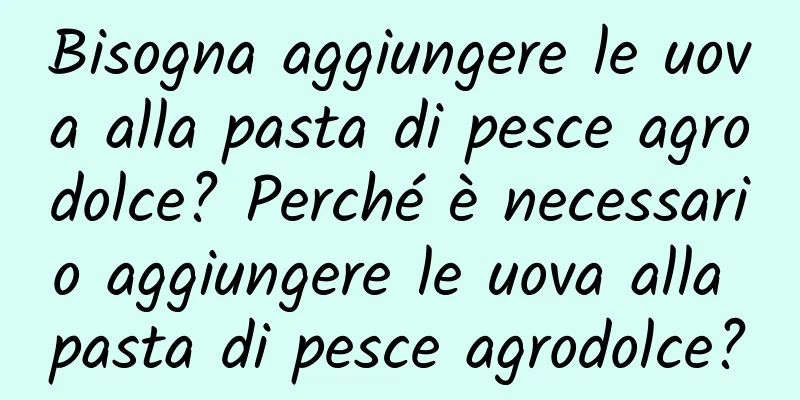 Bisogna aggiungere le uova alla pasta di pesce agrodolce? Perché è necessario aggiungere le uova alla pasta di pesce agrodolce?