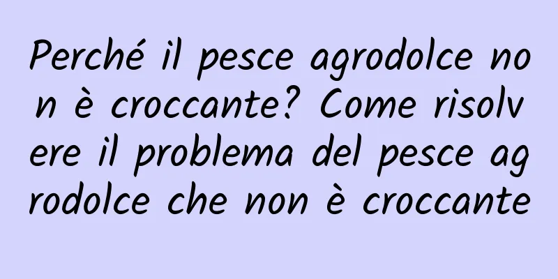 Perché il pesce agrodolce non è croccante? Come risolvere il problema del pesce agrodolce che non è croccante