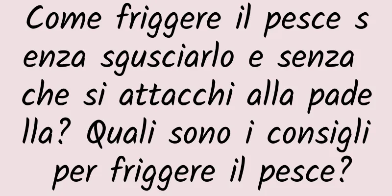 Come friggere il pesce senza sgusciarlo e senza che si attacchi alla padella? Quali sono i consigli per friggere il pesce?