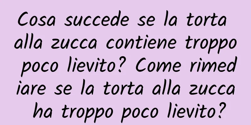 Cosa succede se la torta alla zucca contiene troppo poco lievito? Come rimediare se la torta alla zucca ha troppo poco lievito?