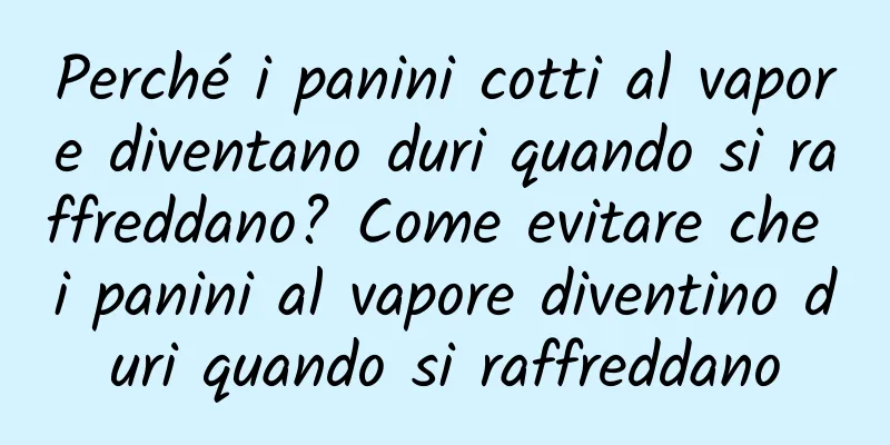 Perché i panini cotti al vapore diventano duri quando si raffreddano? Come evitare che i panini al vapore diventino duri quando si raffreddano
