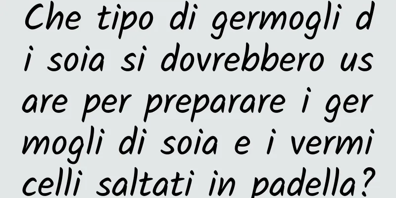 Che tipo di germogli di soia si dovrebbero usare per preparare i germogli di soia e i vermicelli saltati in padella?