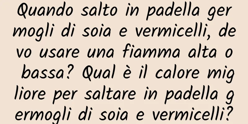 Quando salto in padella germogli di soia e vermicelli, devo usare una fiamma alta o bassa? Qual è il calore migliore per saltare in padella germogli di soia e vermicelli?