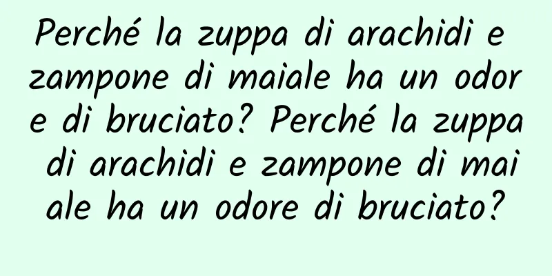Perché la zuppa di arachidi e zampone di maiale ha un odore di bruciato? Perché la zuppa di arachidi e zampone di maiale ha un odore di bruciato?
