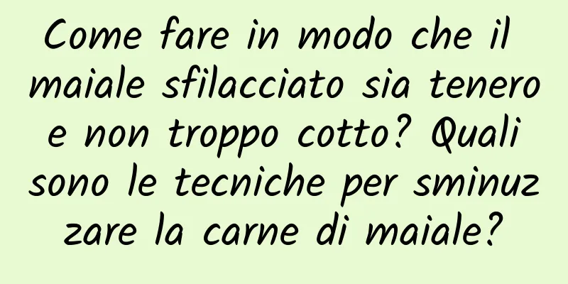 Come fare in modo che il maiale sfilacciato sia tenero e non troppo cotto? Quali sono le tecniche per sminuzzare la carne di maiale?