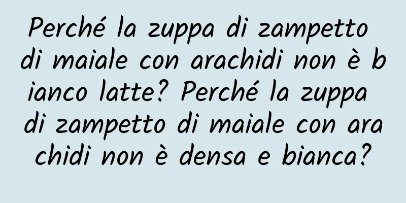 Perché la zuppa di zampetto di maiale con arachidi non è bianco latte? Perché la zuppa di zampetto di maiale con arachidi non è densa e bianca?