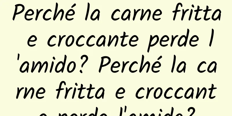 Perché la carne fritta e croccante perde l'amido? Perché la carne fritta e croccante perde l'amido?