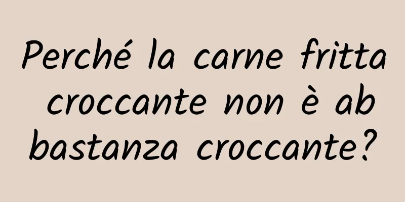 Perché la carne fritta croccante non è abbastanza croccante?