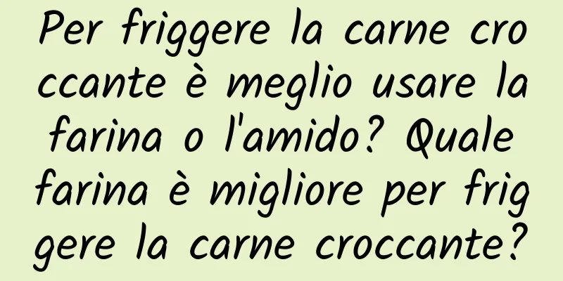 Per friggere la carne croccante è meglio usare la farina o l'amido? Quale farina è migliore per friggere la carne croccante?