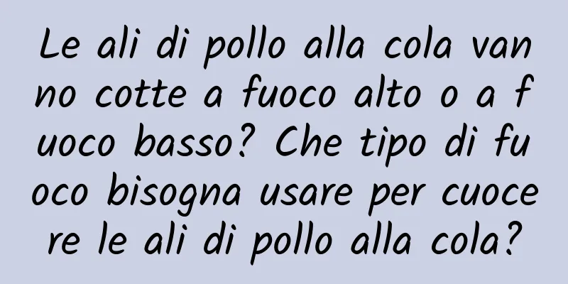 Le ali di pollo alla cola vanno cotte a fuoco alto o a fuoco basso? Che tipo di fuoco bisogna usare per cuocere le ali di pollo alla cola?