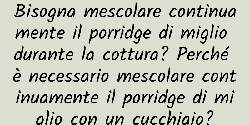 Bisogna mescolare continuamente il porridge di miglio durante la cottura? Perché è necessario mescolare continuamente il porridge di miglio con un cucchiaio?