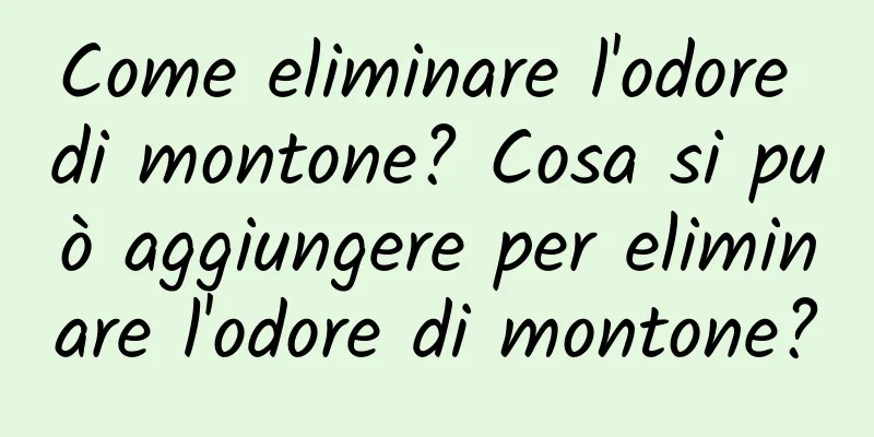 Come eliminare l'odore di montone? Cosa si può aggiungere per eliminare l'odore di montone?
