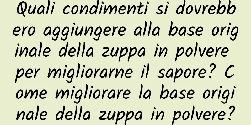 Quali condimenti si dovrebbero aggiungere alla base originale della zuppa in polvere per migliorarne il sapore? Come migliorare la base originale della zuppa in polvere?