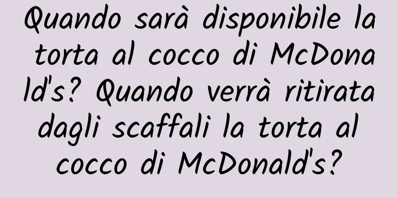 Quando sarà disponibile la torta al cocco di McDonald's? Quando verrà ritirata dagli scaffali la torta al cocco di McDonald's?