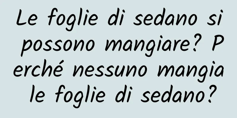 Le foglie di sedano si possono mangiare? Perché nessuno mangia le foglie di sedano?