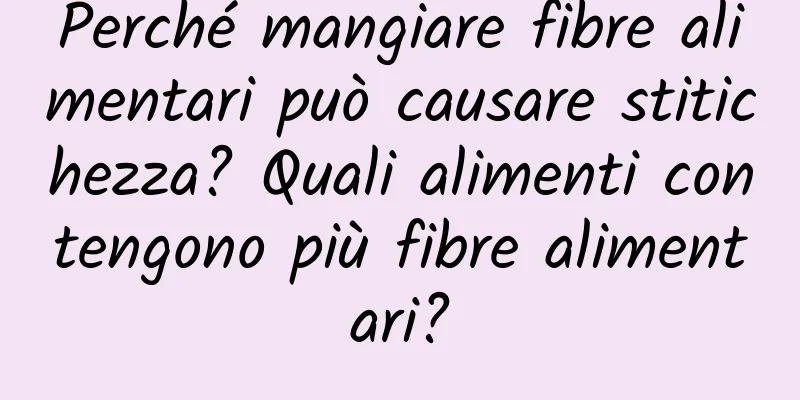 Perché mangiare fibre alimentari può causare stitichezza? Quali alimenti contengono più fibre alimentari?