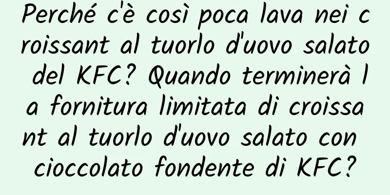 Perché c'è così poca lava nei croissant al tuorlo d'uovo salato del KFC? Quando terminerà la fornitura limitata di croissant al tuorlo d'uovo salato con cioccolato fondente di KFC?