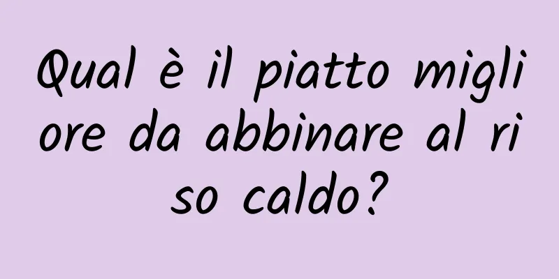 Qual è il piatto migliore da abbinare al riso caldo?