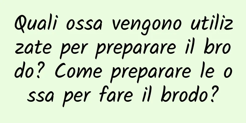 Quali ossa vengono utilizzate per preparare il brodo? Come preparare le ossa per fare il brodo?