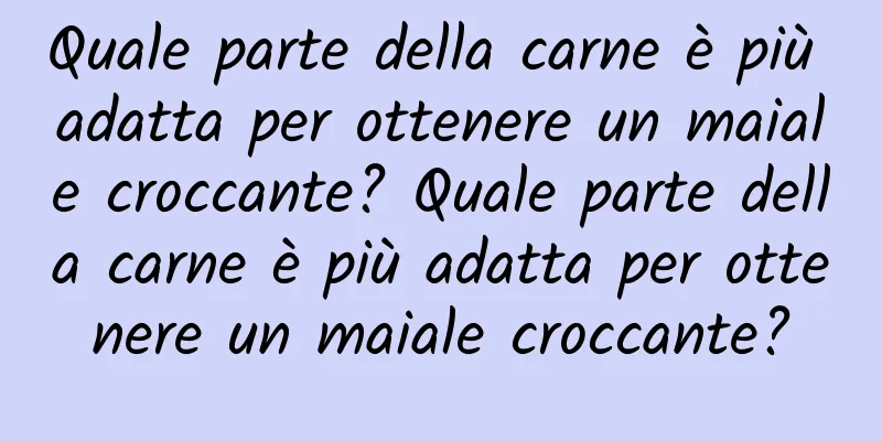 Quale parte della carne è più adatta per ottenere un maiale croccante? Quale parte della carne è più adatta per ottenere un maiale croccante?