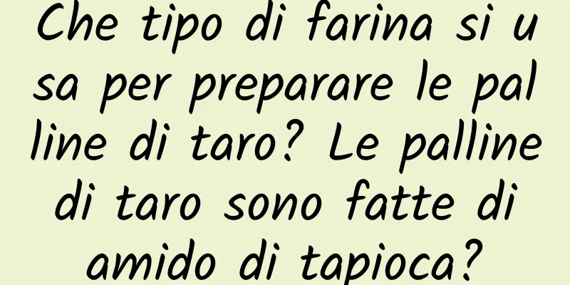 Che tipo di farina si usa per preparare le palline di taro? Le palline di taro sono fatte di amido di tapioca?