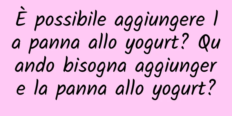 È possibile aggiungere la panna allo yogurt? Quando bisogna aggiungere la panna allo yogurt?