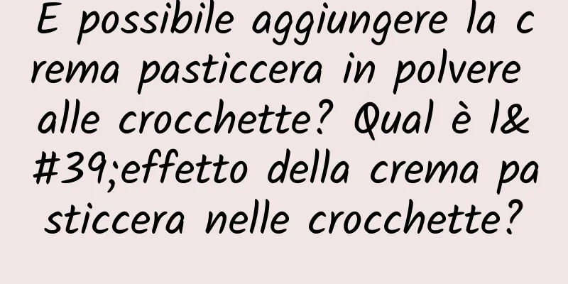 È possibile aggiungere la crema pasticcera in polvere alle crocchette? Qual è l'effetto della crema pasticcera nelle crocchette?