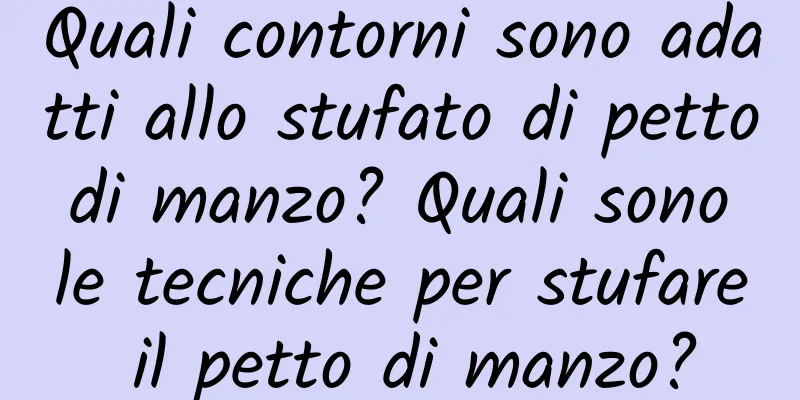 Quali contorni sono adatti allo stufato di petto di manzo? Quali sono le tecniche per stufare il petto di manzo?