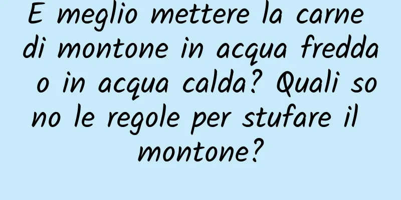 È meglio mettere la carne di montone in acqua fredda o in acqua calda? Quali sono le regole per stufare il montone?