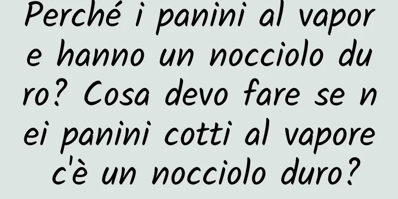 Perché i panini al vapore hanno un nocciolo duro? Cosa devo fare se nei panini cotti al vapore c'è un nocciolo duro?