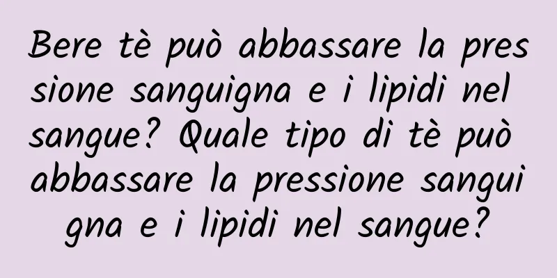 Bere tè può abbassare la pressione sanguigna e i lipidi nel sangue? Quale tipo di tè può abbassare la pressione sanguigna e i lipidi nel sangue?