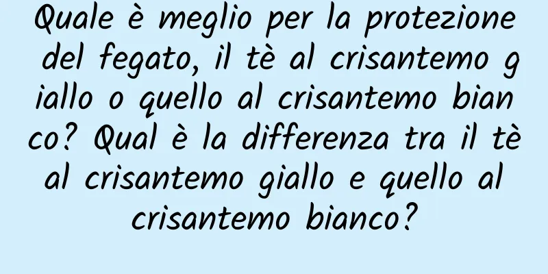 Quale è meglio per la protezione del fegato, il tè al crisantemo giallo o quello al crisantemo bianco? Qual è la differenza tra il tè al crisantemo giallo e quello al crisantemo bianco?