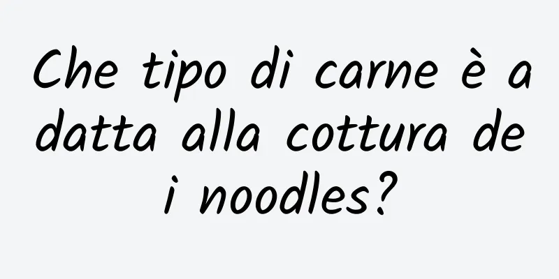 Che tipo di carne è adatta alla cottura dei noodles?